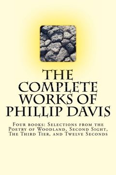 portada The Complete works of Phillip Davis: Includes Selections from the Poetry of Woodland, Second Sight, The Third Tier, and Twelve Seconds