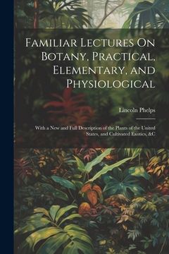 portada Familiar Lectures On Botany, Practical, Elementary, and Physiological: With a New and Full Description of the Plants of the United States, and Cultiva (en Inglés)