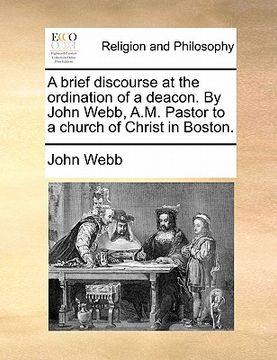 portada a brief discourse at the ordination of a deacon. by john webb, a.m. pastor to a church of christ in boston. (en Inglés)
