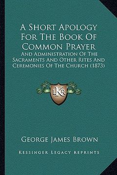 portada a short apology for the book of common prayer: and administration of the sacraments and other rites and ceremonies of the church (1873) (en Inglés)