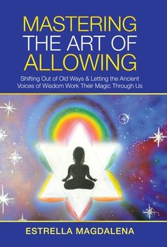 portada Mastering the art of Allowing: Shifting out of old Ways & Letting the Ancient Voices of Wisdom Work Their Magic Through us 
