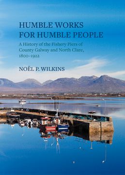 Humble Works for Humble People: A History of the Fishery Piers of County Galway and North Clare, 1800-1922 (en Inglés)