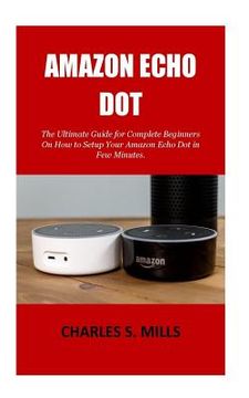 portada Amazon Echo Dot: The Ultimate Guide for Complete Beginners On How to Setup Your Amazon Echo Dot in Few Minutes.