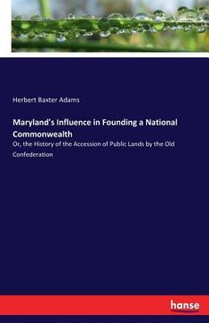 portada Maryland's Influence in Founding a National Commonwealth: Or, the History of the Accession of Public Lands by the Old Confederation (en Inglés)