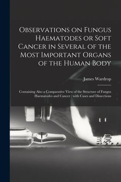 portada Observations on Fungus Haematodes or Soft Cancer in Several of the Most Important Organs of the Human Body: Containing Also a Comparative View of the (in English)