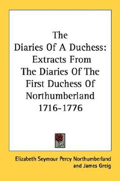 portada the diaries of a duchess: extracts from the diaries of the first duchess of northumberland 1716-1776 (en Inglés)