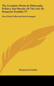 portada the complete works in philosophy, politics, and morals, of the late dr. benjamin franklin v3: now first collected and arranged: with memories of his e