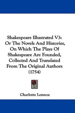 portada shakespeare illustrated v3: or the novels and histories, on which the plays of shakespeare are founded, collected and translated from the original (en Inglés)