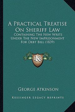 portada a practical treatise on sheriff law: containing the new writs under the new imprisonment for debt bill (1839) (en Inglés)