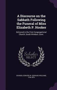 portada A Discourse on the Sabbath Following the Funeral of Miss Elizabeth P. Hooker: Delivered in the First Congregational Church, South Windsor, Conn.