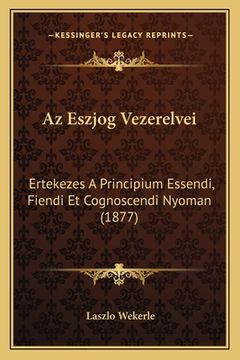 portada Az Eszjog Vezerelvei: Ertekezes A Principium Essendi, Fiendi Et Cognoscendi Nyoman (1877) (in Húngaro)