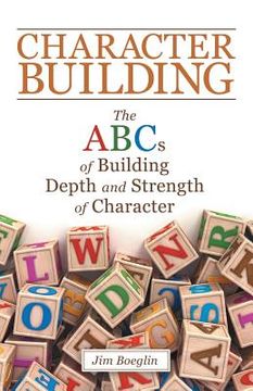 portada Character Building: The Abcs of Building Depth and Strength of Character (en Inglés)