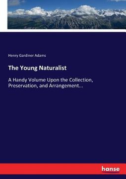 portada The Young Naturalist: A Handy Volume Upon the Collection, Preservation, and Arrangement... (en Inglés)