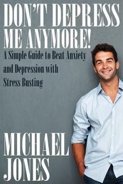 portada Don't Depress Me Anymore! a Simple Guide to Beat Anxiety and Depression with Stress Busting: A Simple Guide to Beat Anxiety and Depression with Stress (en Inglés)
