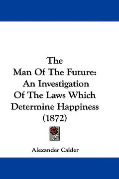 portada the man of the future: an investigation of the laws which determine happiness (1872) (en Inglés)