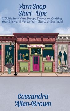 portada Yarn Shop Start-Ups: A Guide from Yarn Shoppe Denver on Crafting your Brick-and-Mortar Yarn Store, or Boutique! (en Inglés)