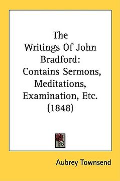 portada the writings of john bradford: contains sermons, meditations, examination, etc. (1848) (in English)