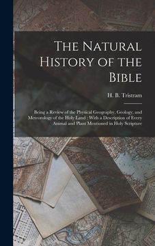portada The Natural History of the Bible: Being a Review of the Physical Geography, Geology, and Meteorology of the Holy Land: With a Description of Every Ani (en Inglés)