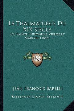portada La Thaumaturge Du XIX Siecle: Ou Sainte Philomene, Vierge Et Martyre (1843) (en Francés)