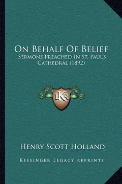 portada on behalf of belief: sermons preached in st. paul's cathedral (1892) (en Inglés)