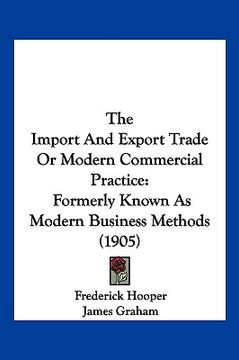 portada the import and export trade or modern commercial practice: formerly known as modern business methods (1905) (en Inglés)