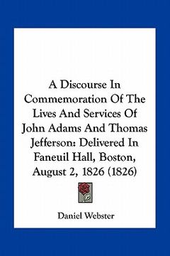 portada a discourse in commemoration of the lives and services of john adams and thomas jefferson: delivered in faneuil hall, boston, august 2, 1826 (1826) (en Inglés)