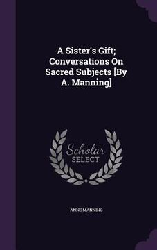 portada A Sister's Gift; Conversations On Sacred Subjects [By A. Manning] (en Inglés)