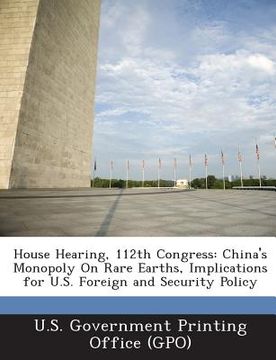 portada House Hearing, 112th Congress: China's Monopoly on Rare Earths, Implications for U.S. Foreign and Security Policy (en Inglés)