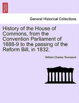 portada history of the house of commons, from the convention parliament of 1688-9 to the passing of the reform bill, in 1832.