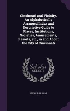 portada Cincinnati and Vicinity. An Alphabetically Arranged Index and Descriptive Guide to Places, Institutions, Societies, Amusements, Resorts, etc., in and (en Inglés)