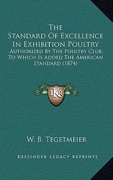 portada the standard of excellence in exhibition poultry: authorized by the poultry club, to which is added the american standard (1874) (in English)