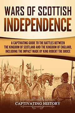portada Wars of Scottish Independence: A Captivating Guide to the Battles Between the Kingdom of Scotland and the Kingdom of England, Including the Impact Made by King Robert the Bruce (Captivating History) (en Inglés)