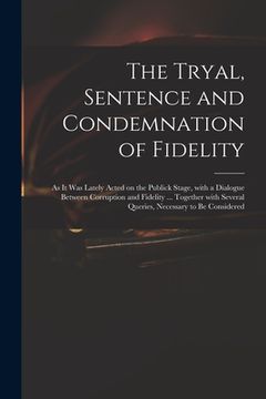 portada The Tryal, Sentence and Condemnation of Fidelity: as It Was Lately Acted on the Publick Stage, With a Dialogue Between Corruption and Fidelity ... Tog (en Inglés)