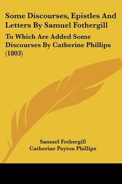 portada some discourses, epistles and letters by samuel fothergill: to which are added some discourses by catherine phillips (1803) (en Inglés)