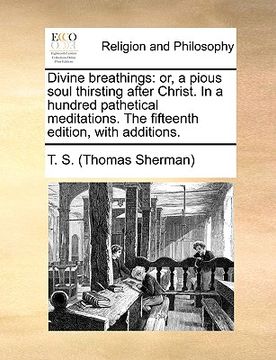 portada divine breathings: or, a pious soul thirsting after christ. in a hundred pathetical meditations. the fifteenth edition, with additions. (en Inglés)
