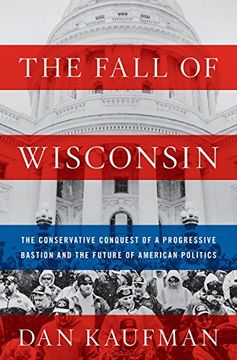 portada The Fall of Wisconsin: The Conservative Conquest of a Progressive Bastion and the Future of American Politics (en Inglés)
