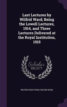 portada Last Lectures by Wilfrid Ward; Being the Lowell Lectures, 1914, and Three Lectures Delivered at the Royal Institution, 1915 (en Inglés)