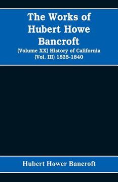 portada The Works of Hubert Howe Bancroft (Volume XX) History of California (Vol. III) 1825-1840 (en Inglés)