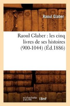 portada Raoul Glaber: Les Cinq Livres de Ses Histoires (900-1044) (Éd.1886) (en Francés)