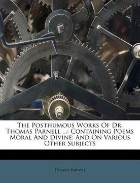 portada the posthumous works of dr. thomas parnell ...: containing poems moral and divine: and on various other subjects (en Inglés)