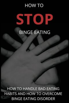 portada How To Stop Binge Eating: How To Handle Bad Eating Habits And How To Overcome Binge Eating Disorder, Habits (en Inglés)