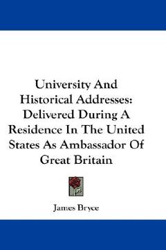 portada university and historical addresses: delivered during a residence in the united states as ambassador of great britain (en Inglés)