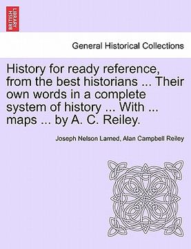 portada history for ready reference, from the best historians ... their own words in a complete system of history ... with ... maps ... by a. c. reiley. (en Inglés)