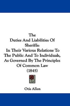 portada the duties and liabilities of sheriffs: in their various relations to the public and to individuals, as governed by the principles of common law (1845 (en Inglés)