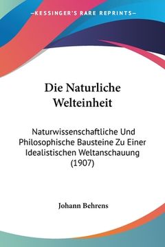 portada Die Naturliche Welteinheit: Naturwissenschaftliche Und Philosophische Bausteine Zu Einer Idealistischen Weltanschauung (1907) (en Alemán)