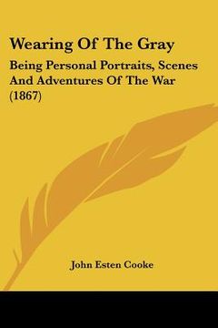 portada wearing of the gray: being personal portraits, scenes and adventures of the war (1867) (en Inglés)