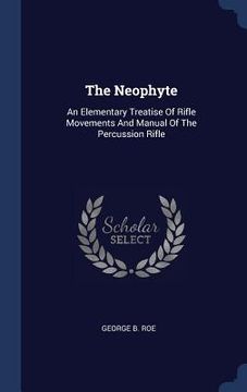 portada The Neophyte: An Elementary Treatise Of Rifle Movements And Manual Of The Percussion Rifle (en Inglés)