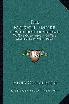 portada the moghul empire: from the death of aurungzeb to the overthrow of the mahratta power (1866) (en Inglés)