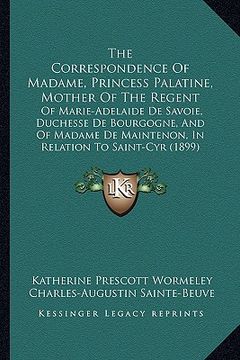 portada the correspondence of madame, princess palatine, mother of the regent: of marie-adelaide de savoie, duchesse de bourgogne, and of madame de maintenon, (en Inglés)