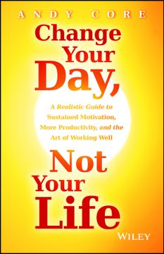 portada Change Your Day, Not Your Life: A Realistic Guide To Sustained Motivation, More Productivity And The Art Of Working Well